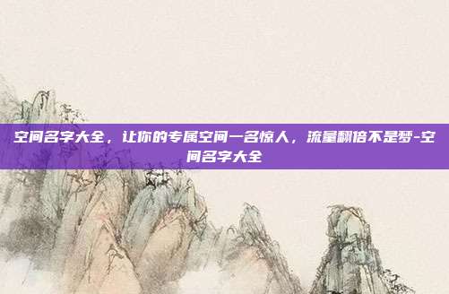 空间名字大全，让你的专属空间一名惊人，流量翻倍不是梦-空间名字大全