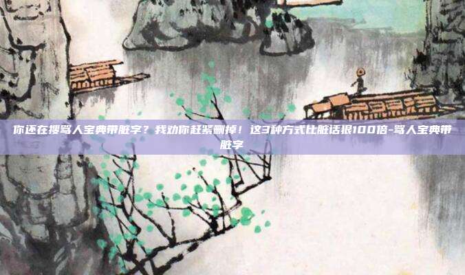 你还在搜骂人宝典带脏字？我劝你赶紧删掉！这3种方式比脏话狠100倍-骂人宝典带脏字