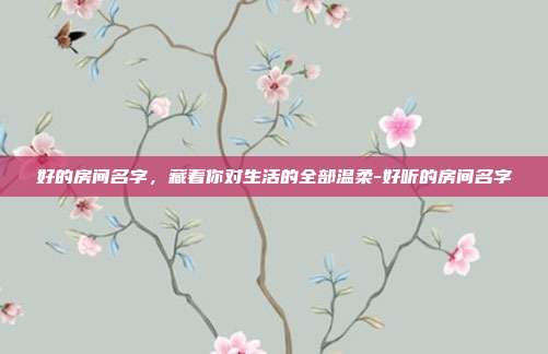 好的房间名字，藏着你对生活的全部温柔-好听的房间名字