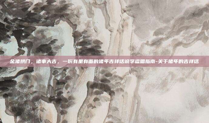 金猪拱门，诸事大吉，一份有里有面的猪年吉祥话说学逗唱指南-关于猪年的吉祥话