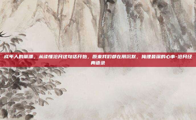 成年人的崩溃，从读懂沧月这句话开始，原来我们都在用沉默，掩埋最深的心事-沧月经典语录