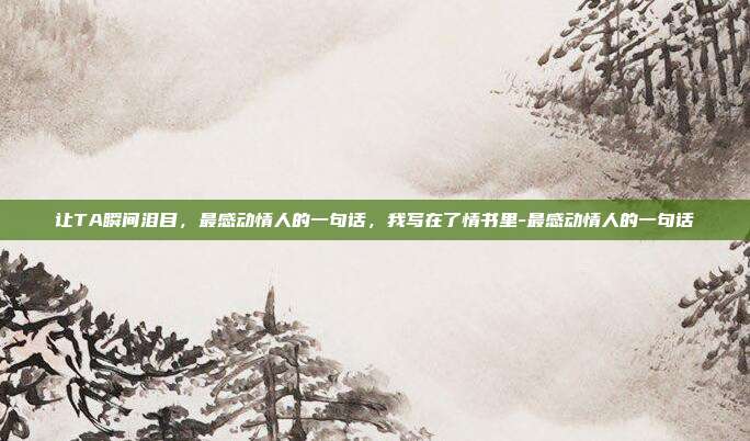 让TA瞬间泪目，最感动情人的一句话，我写在了情书里-最感动情人的一句话