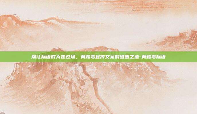 别让标语成为走过场，黄赌毒宣传文案的破圈之道-黄赌毒标语