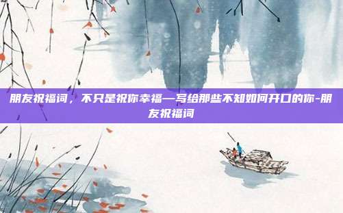 朋友祝福词，不只是祝你幸福—写给那些不知如何开口的你-朋友祝福词