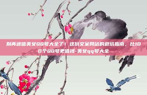 别再迷信美女QQ号大全了！这份文案网站的避坑指南，比100个QQ号更值钱-美女qq号大全