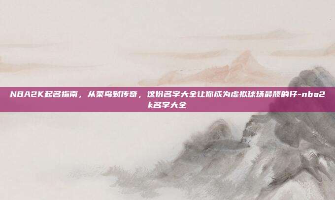 NBA2K起名指南，从菜鸟到传奇，这份名字大全让你成为虚拟球场最靓的仔-nba2k名字大全