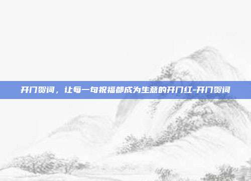 开门贺词，让每一句祝福都成为生意的开门红-开门贺词