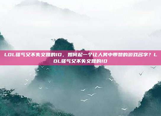LOL骚气又不失文雅的ID，如何起一个让人笑中带赞的游戏名字？LOL骚气又不失文雅的ID