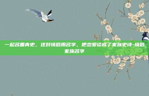 一起名垂青史，这对情侣用名字，把恋爱谈成了家族史诗-情侣家族名字