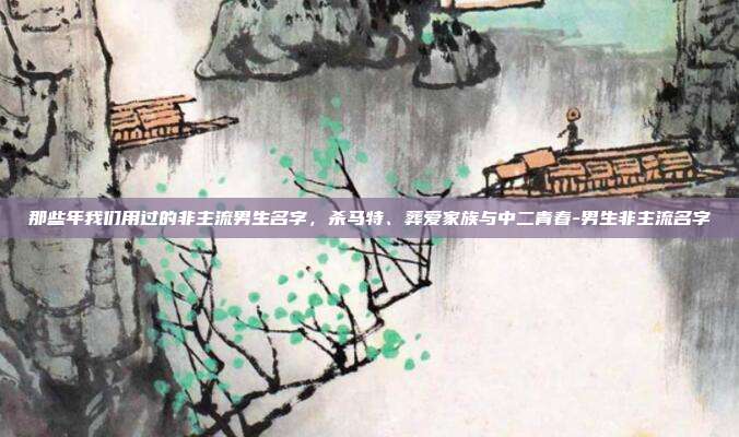 那些年我们用过的非主流男生名字，杀马特、葬爱家族与中二青春-男生非主流名字