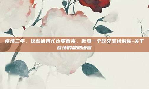 疫情三年，这些话再忙也要看完，致每一个咬牙坚持的你-关于疫情的激励语言