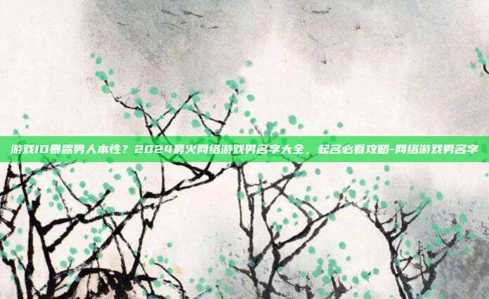 游戏ID暴露男人本性？2024最火网络游戏男名字大全，起名必看攻略-网络游戏男名字