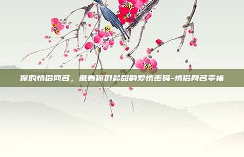 你的情侣网名，藏着你们最甜的爱情密码-情侣网名幸福
