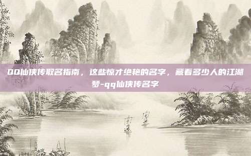 QQ仙侠传取名指南，这些惊才绝艳的名字，藏着多少人的江湖梦-qq仙侠传名字