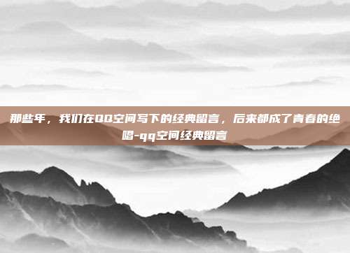 那些年，我们在QQ空间写下的经典留言，后来都成了青春的绝唱-qq空间经典留言
