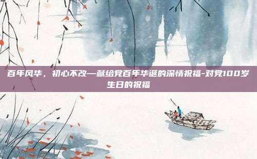 百年风华，初心不改—献给党百年华诞的深情祝福-对党100岁生日的祝福
