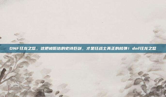 DNF狂龙之怒，这把被低估的史诗巨剑，才是狂战士真正的核弹！dnf狂龙之怒