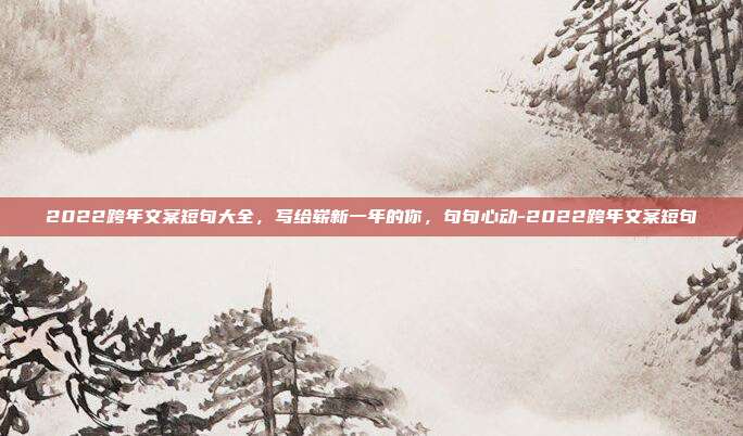 2022跨年文案短句大全，写给崭新一年的你，句句心动-2022跨年文案短句