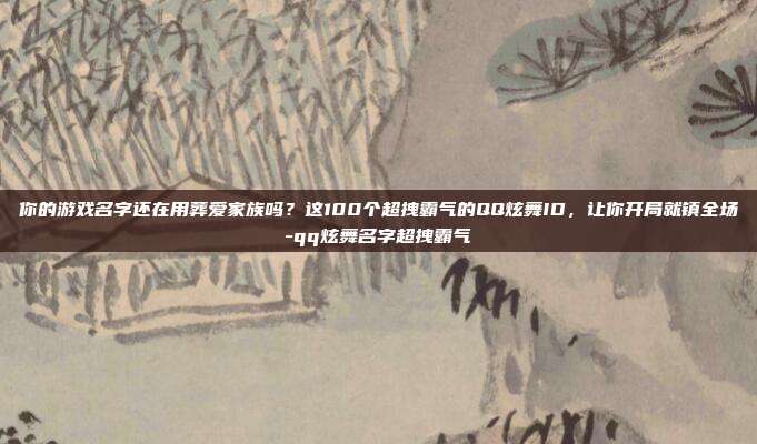 你的游戏名字还在用葬爱家族吗？这100个超拽霸气的QQ炫舞ID，让你开局就镇全场-qq炫舞名字超拽霸气