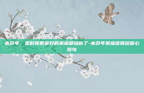 本命年，是时候把最好的祝福都给你了-本命年祝福语简短暖心短句