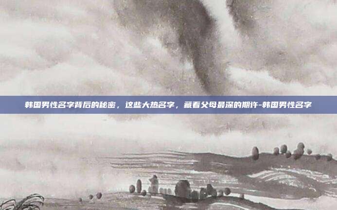 韩国男性名字背后的秘密，这些大热名字，藏着父母最深的期许-韩国男性名字