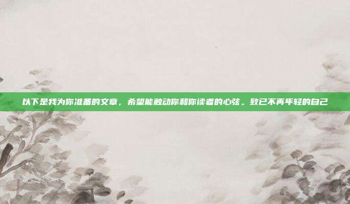 以下是我为你准备的文章，希望能触动你和你读者的心弦。致已不再年轻的自己