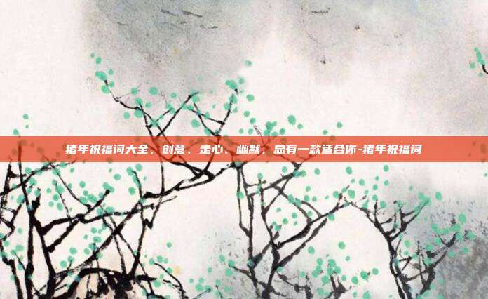 猪年祝福词大全，创意、走心、幽默，总有一款适合你-猪年祝福词