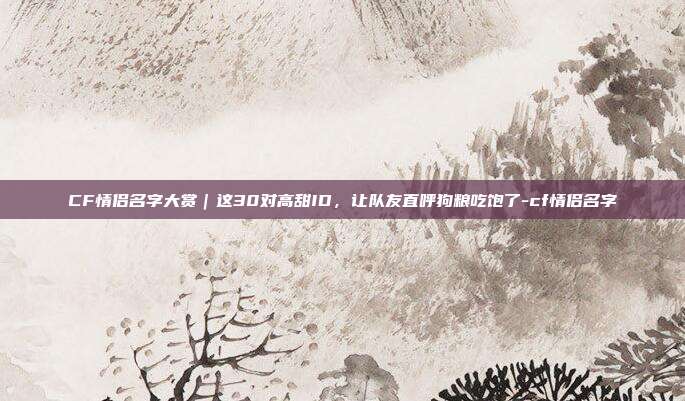 CF情侣名字大赏｜这30对高甜ID，让队友直呼狗粮吃饱了-cf情侣名字