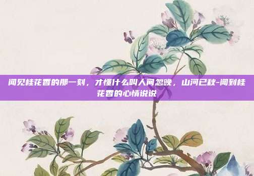 闻见桂花香的那一刻，才懂什么叫人间忽晚，山河已秋-闻到桂花香的心情说说