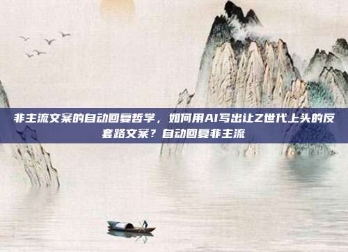 非主流文案的自动回复哲学，如何用AI写出让Z世代上头的反套路文案？自动回复非主流