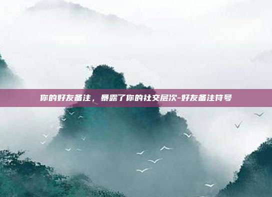 你的好友备注，暴露了你的社交层次-好友备注符号