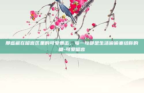 那些藏在留言区里的可爱暴击，每一句都是生活偷偷塞给你的糖-可爱留言