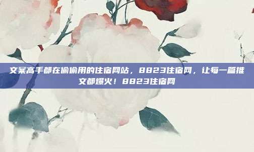 文案高手都在偷偷用的住宿网站，8823住宿网，让每一篇推文都爆火！8823住宿网