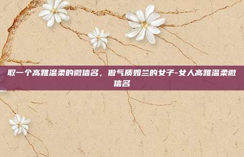取一个高雅温柔的微信名，做气质如兰的女子-女人高雅温柔微信名