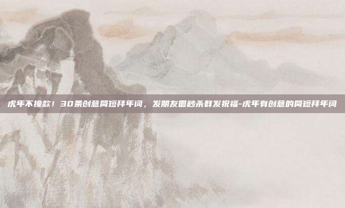 虎年不撞款！30条创意简短拜年词，发朋友圈秒杀群发祝福-虎年有创意的简短拜年词