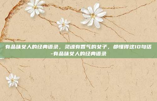 有品味女人的经典语录，灵魂有香气的女子，都懂得这10句话-有品味女人的经典语录
