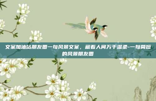 文案加油站朋友圈一句风景文案，藏着人间万千温柔-一句简短的风景朋友圈