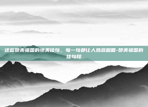 这些赞美祖国的绝美佳句，每一句都让人热泪盈眶-赞美祖国的佳句段