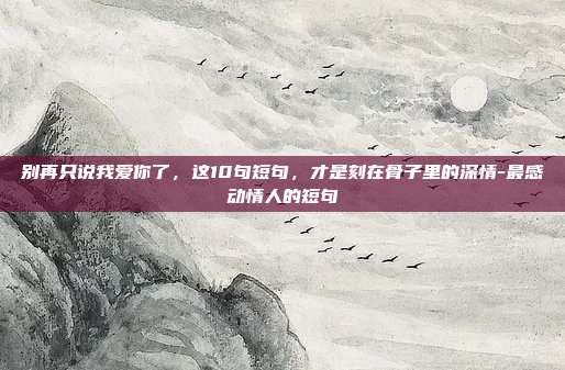 别再只说我爱你了，这10句短句，才是刻在骨子里的深情-最感动情人的短句