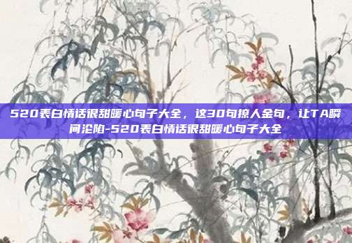520表白情话很甜暖心句子大全，这30句撩人金句，让TA瞬间沦陷-520表白情话很甜暖心句子大全