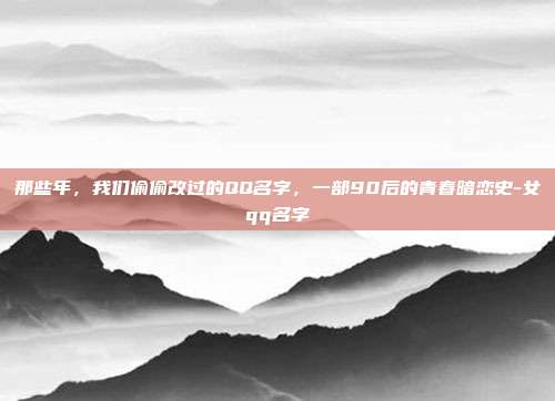 那些年，我们偷偷改过的QQ名字，一部90后的青春暗恋史-女qq名字