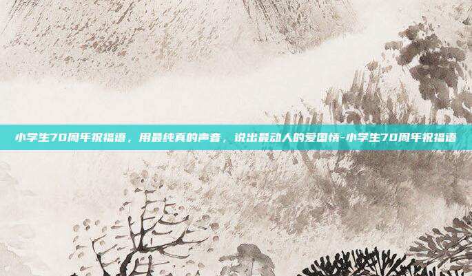 小学生70周年祝福语，用最纯真的声音，说出最动人的爱国情-小学生70周年祝福语