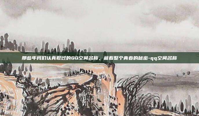 那些年我们认真取过的QQ空间名称,藏着整个青春的秘密-qq空间名称