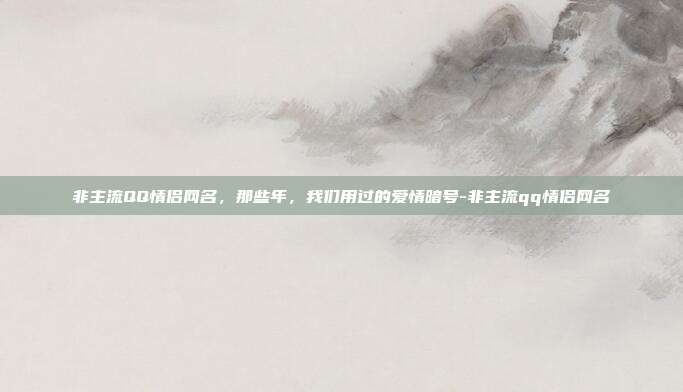 非主流QQ情侣网名,那些年,我们用过的爱情暗号-非主流qq情侣网名