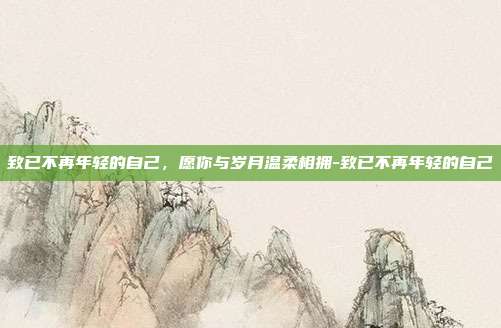 致已不再年轻的自己,愿你与岁月温柔相拥-致已不再年轻的自己