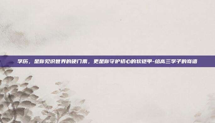 学历，是你见识世界的硬门票，更是你守护初心的软铠甲-给高三学子的寄语