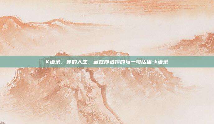 K语录，你的人生，藏在你选择的每一句话里-k语录