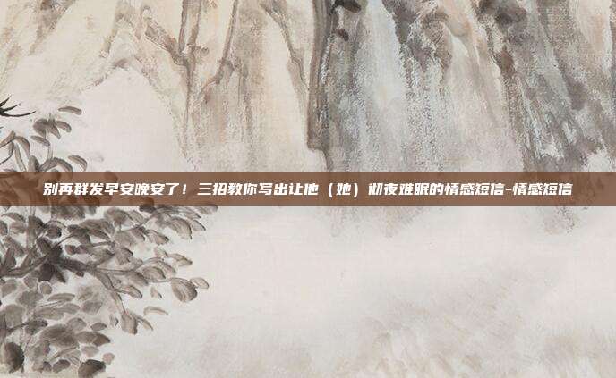 别再群发早安晚安了！三招教你写出让他（她）彻夜难眠的情感短信-情感短信
