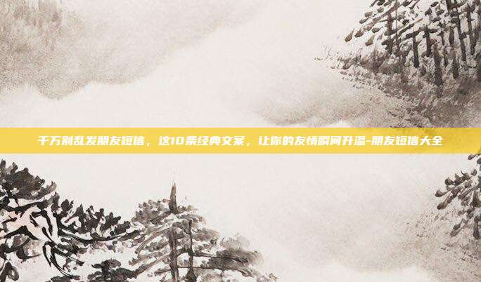 千万别乱发朋友短信,这10条经典文案,让你的友情瞬间升温-朋友短信大全