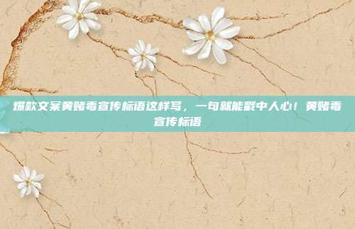 爆款文案黄赌毒宣传标语这样写,一句就能戳中人心!黄赌毒宣传标语